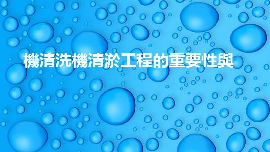 機清洗機清淤工程的重要性與技術創(chuàng)新揭示環(huán)境保護的新方向！